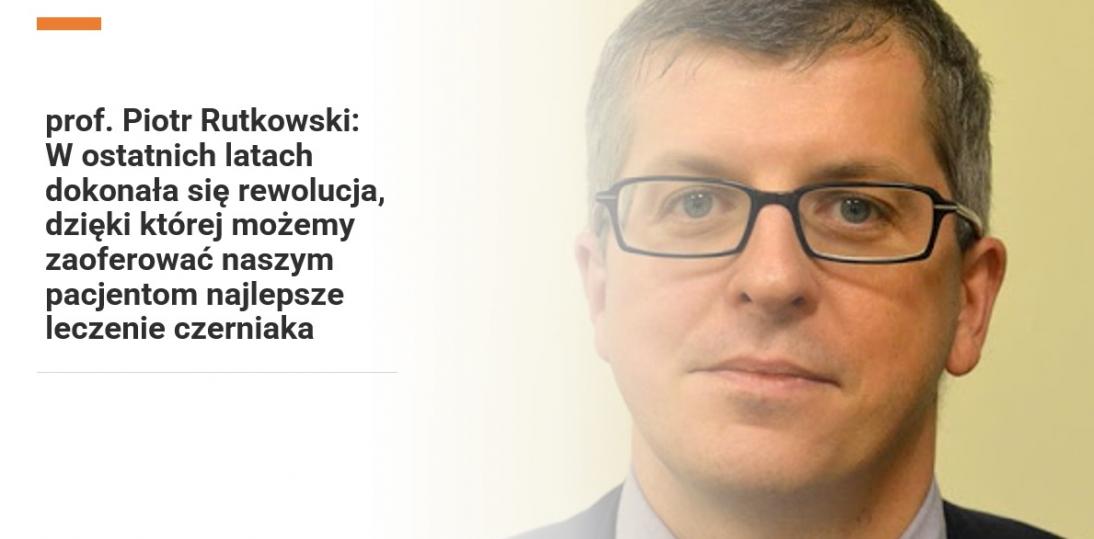 prof. Piotr Rutkowski: W ostatnich latach dokonała się rewolucja, dzięki której możemy zaoferować naszym pacjentom najlepsze leczenie czerniaka