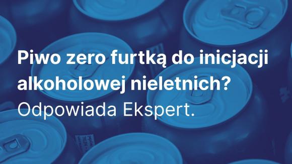 Czy szeroka reklama i dostępność piw zero rodzi zagrożenie normalizacji picia napojów alkoholowych wśród nieletnich? Komentarz eksperta